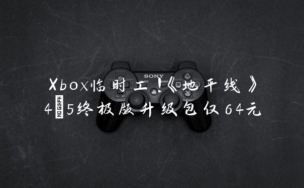 Xbox临时工!《地平线》4+5终极版升级包仅64元