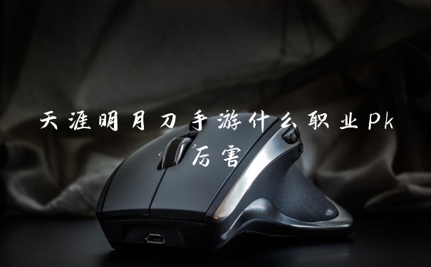 天涯明月刀手游什么职业pk厉害