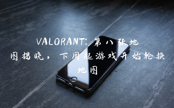 VALORANT：第八张地图揭晓，下周起游戏开始轮换地图