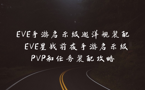EVE手游启示级巡洋舰装配 EVE星战前夜手游启示级PVP和任务装配攻略