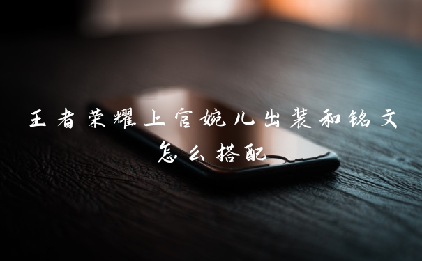 王者荣耀上官婉儿出装和铭文怎么搭配