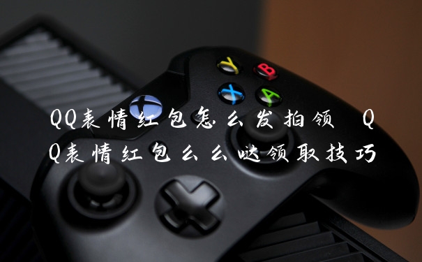QQ表情红包怎么发拍领 QQ表情红包么么哒领取技巧