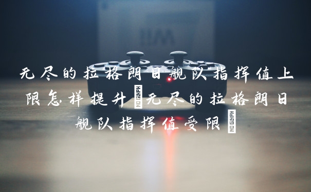 无尽的拉格朗日舰队指挥值上限怎样提升(无尽的拉格朗日舰队指挥值受限)