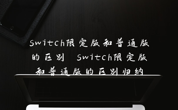 switch限定版和普通版的区别 switch限定版和普通版的区别归纳