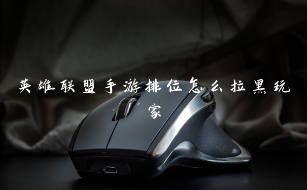 英雄联盟手游排位怎么拉黑玩家