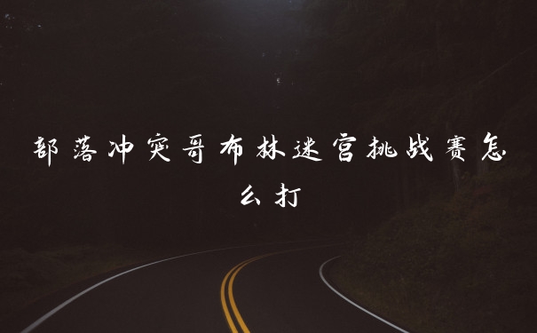 部落冲突哥布林迷宫挑战赛怎么打