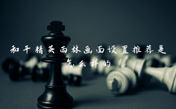 和平精英雨林画面设置推荐是怎么样的