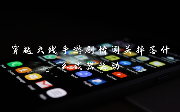 穿越火线手游剧情闯关掉落什么武器奖励