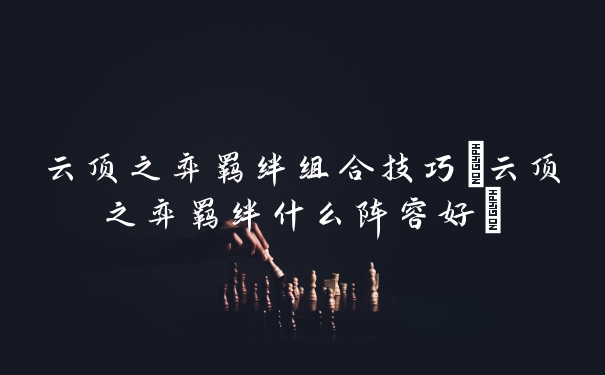 云顶之弈羁绊组合技巧(云顶之弈羁绊什么阵容好)