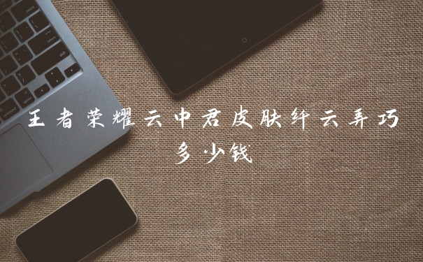 王者荣耀云中君皮肤纤云弄巧多少钱