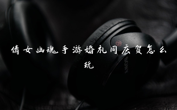 倩女幽魂手游婚礼同庆贺怎么玩