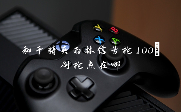 和平精英雨林信号枪100%刷枪点在哪