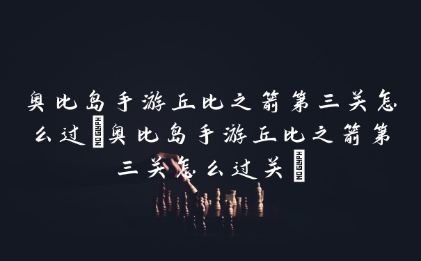 奥比岛手游丘比之箭第三关怎么过(奥比岛手游丘比之箭第三关怎么过关)