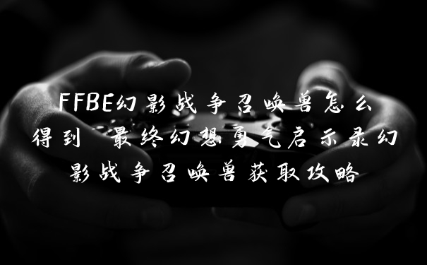 FFBE幻影战争召唤兽怎么得到 最终幻想勇气启示录幻影战争召唤兽获取攻略