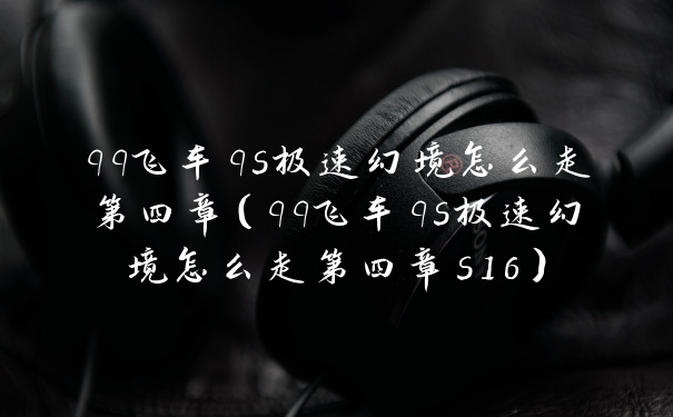 qq飞车qs极速幻境怎么走第四章（qq飞车qs极速幻境怎么走第四章s16）