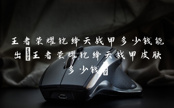 王者荣耀铠绛天战甲多少钱能出(王者荣耀铠绛天战甲皮肤多少钱)