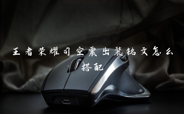 王者荣耀司空震出装铭文怎么搭配