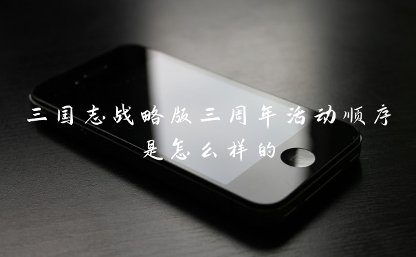 三国志战略版三周年活动顺序是怎么样的