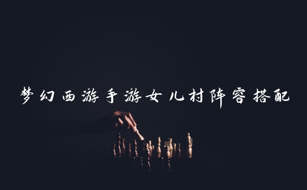 梦幻西游手游女儿村阵容搭配