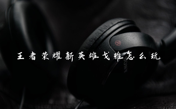 王者荣耀新英雄戈雅怎么玩