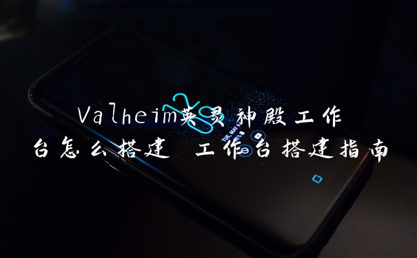 Valheim英灵神殿工作台怎么搭建 工作台搭建指南