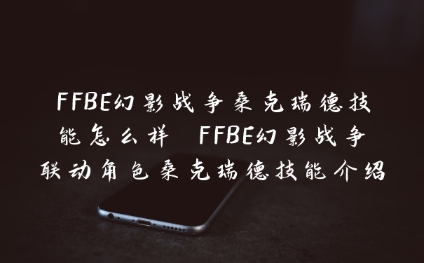 FFBE幻影战争桑克瑞德技能怎么样 FFBE幻影战争联动角色桑克瑞德技能介绍