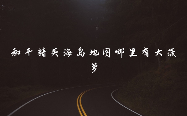 和平精英海岛地图哪里有大菠萝