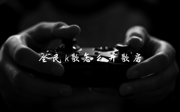 全民k歌怎么开歌房