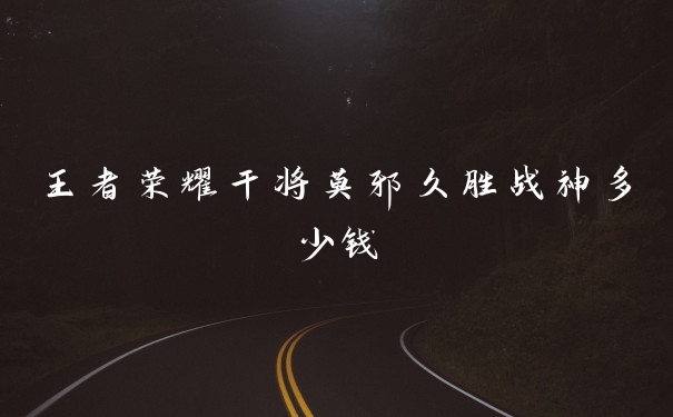 王者荣耀干将莫邪久胜战神多少钱