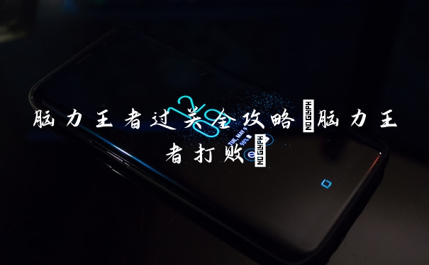 脑力王者过关全攻略(脑力王者打败)