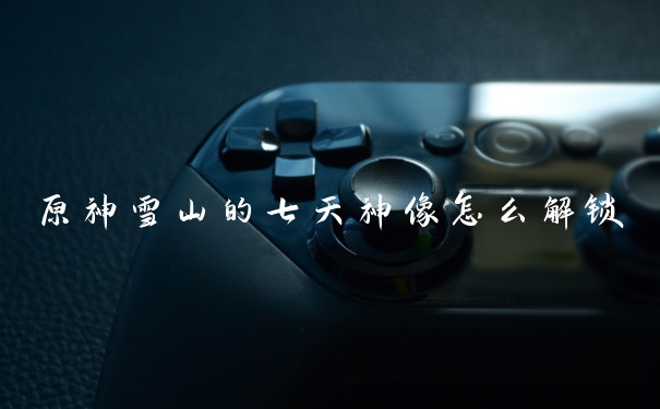 原神雪山的七天神像怎么解锁