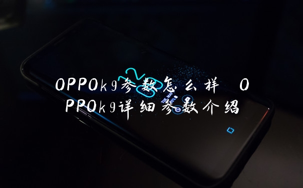 OPPOk9参数怎么样 OPPOk9详细参数介绍
