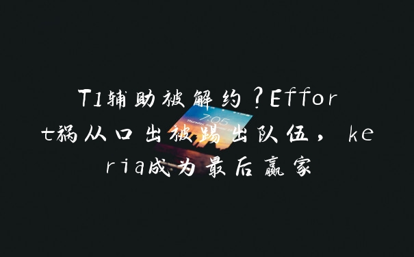 T1辅助被解约？Effort祸从口出被踢出队伍，keria成为最后赢家