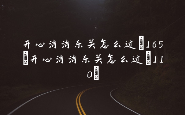 开心消消乐关怎么过+165(开心消消乐关怎么过+110)