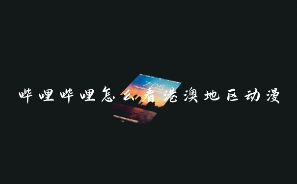 哔哩哔哩怎么看港澳地区动漫