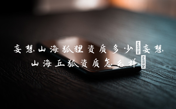 妄想山海狐狸资质多少(妄想山海丘狐资质怎么样)