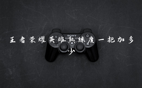 王者荣耀英雄熟练度一把加多少