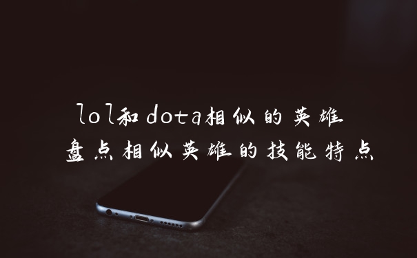 lol和dota相似的英雄 盘点相似英雄的技能特点