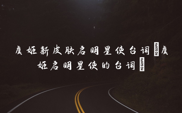 虞姬新皮肤启明星使台词(虞姬启明星使的台词)