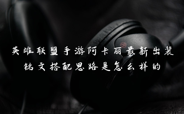 英雄联盟手游阿卡丽最新出装铭文搭配思路是怎么样的