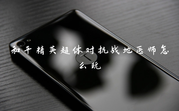 和平精英超体对抗战地医师怎么玩