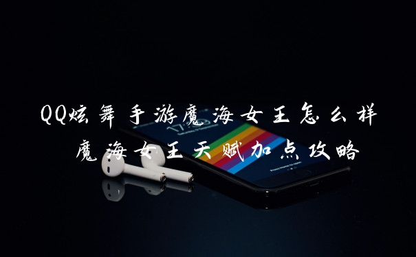 QQ炫舞手游魔海女王怎么样 魔海女王天赋加点攻略