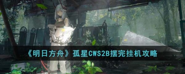 明日方舟孤星CWS2B摆完挂机怎么打出来 孤星CWS2B摆完挂机攻略