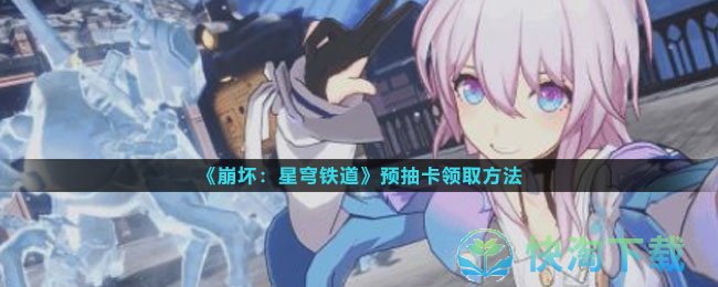 崩坏星穹铁道预抽卡怎么领取-预抽卡领取玩法