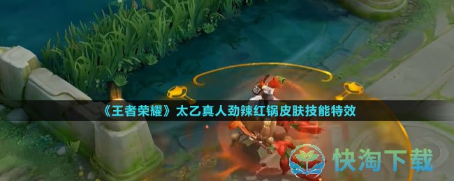 王者荣耀太乙真人劲辣红锅皮肤有什么技能特效-太乙真人劲辣红锅皮肤技能特效介绍