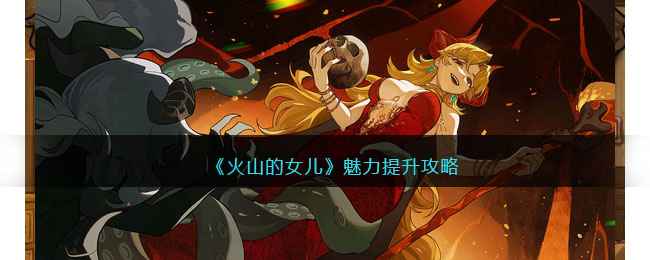 火山的女儿魅力提升攻略-怎么提升魅力