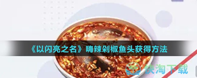 以闪亮之名嗨辣剁椒鱼头怎么得-嗨辣剁椒鱼头获得玩法