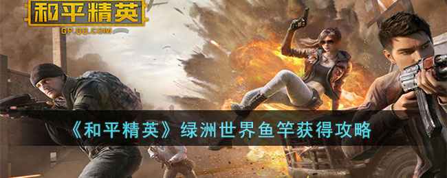 和平精英绿洲世界鱼竿怎么得到-绿洲世界鱼竿获得攻略