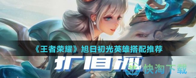 王者荣耀旭日初光英雄怎么组合最好-旭日初光英雄搭配推荐