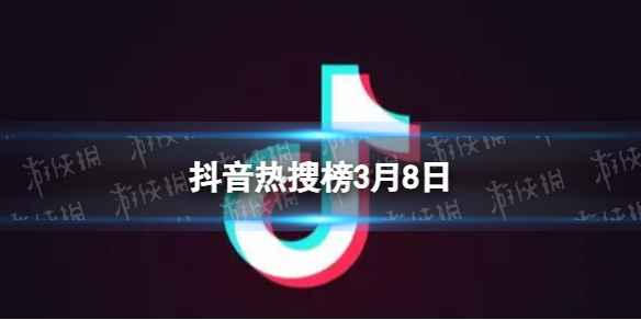抖音热搜榜3月8日-抖音热搜排行榜今日榜3.8